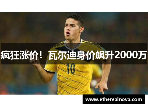 疯狂涨价！瓦尔迪身价飙升2000万